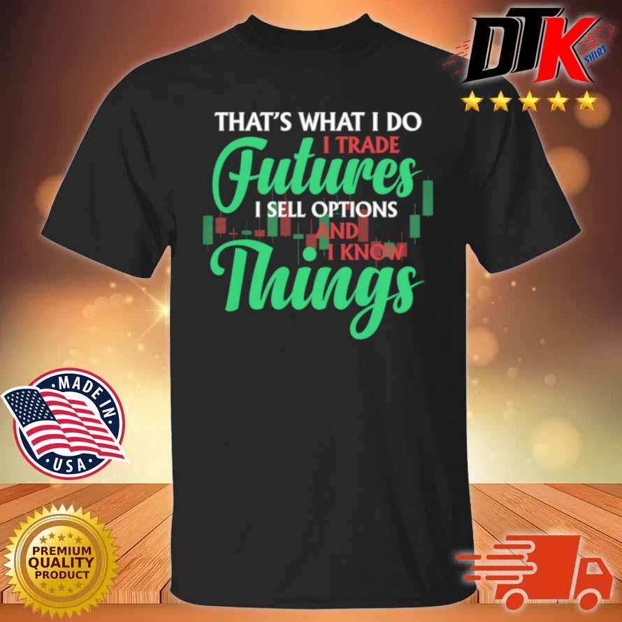 That's What I Do I Trade Futures I Sell Options And I Know Things Shirt