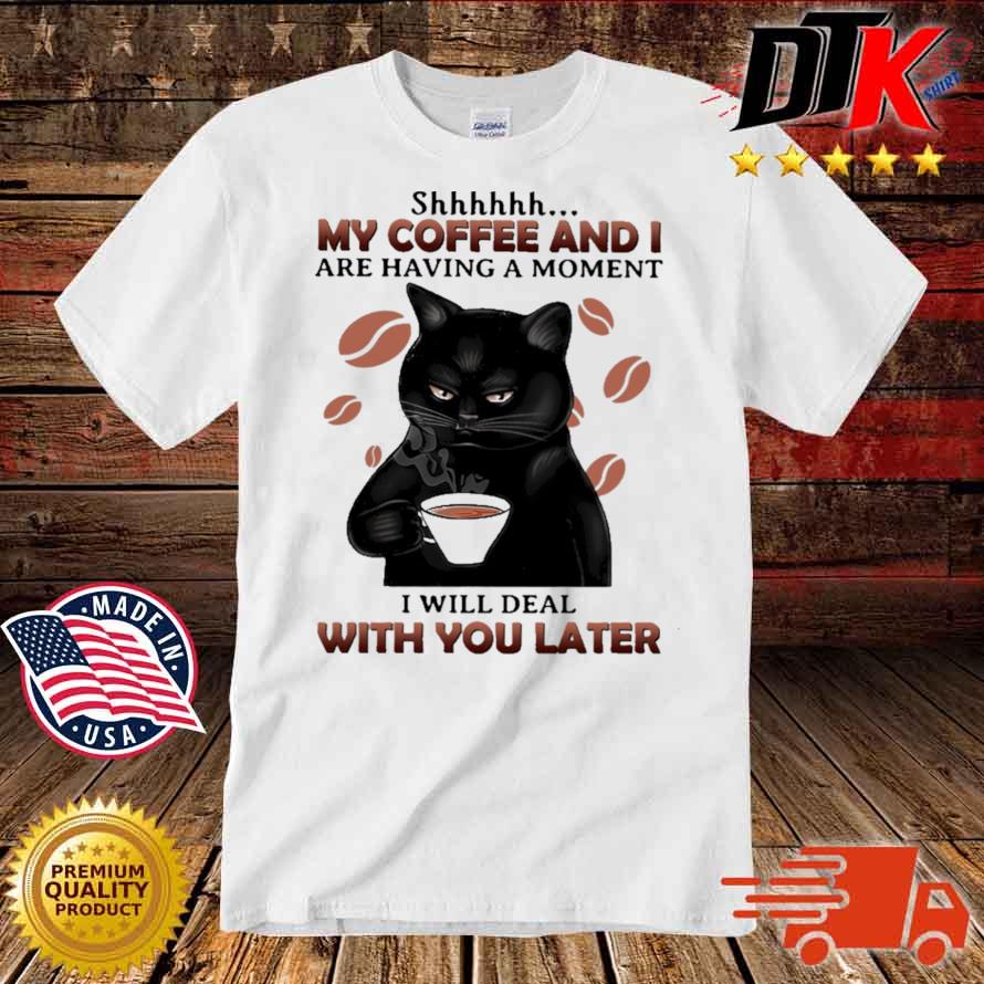 Black cat shhh my coffee and I are having a moment I will deal with you later shirt