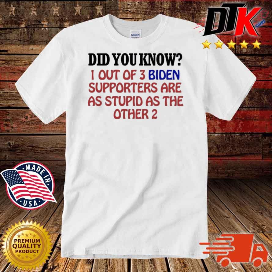 Did You Know 1 Out Of 3 Biden Supporters Are As Stupid As The Other 2 Shirt
