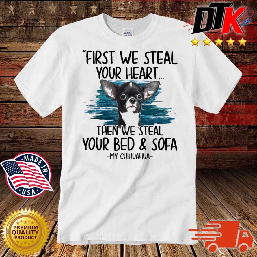 First we steal your heart then we steal your bed and sofa my Chihuahua shirt