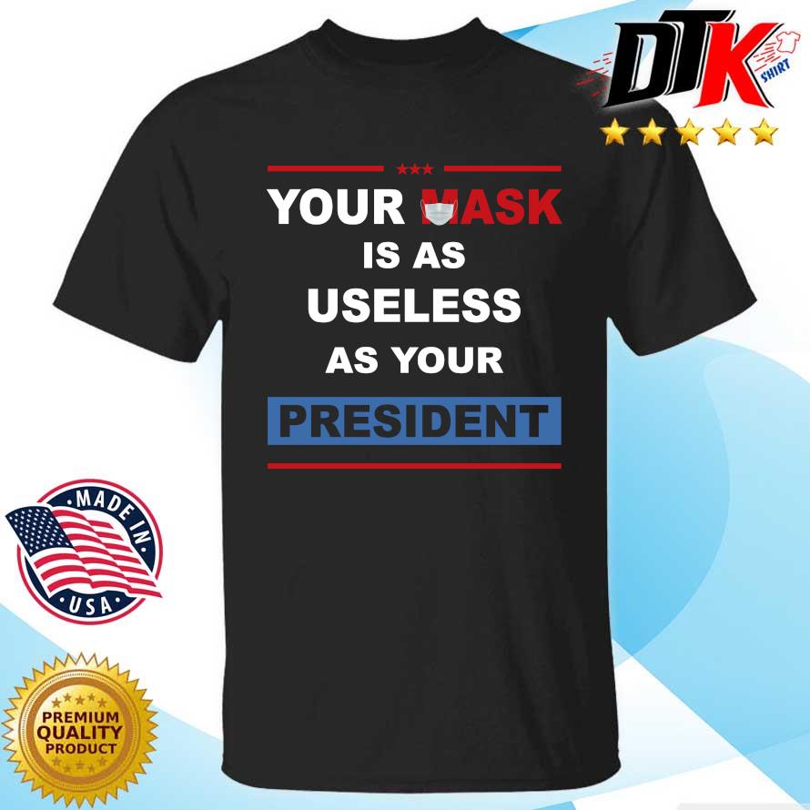 Your mask is as useless as your President shirt