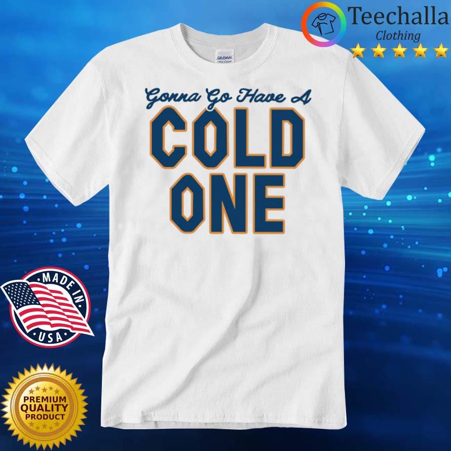 Gonna go have a cold one shirt