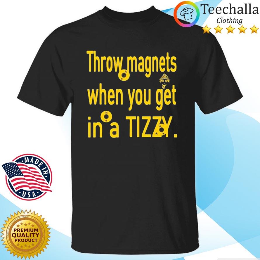 Throw magnets when you get in a tizzy shirt