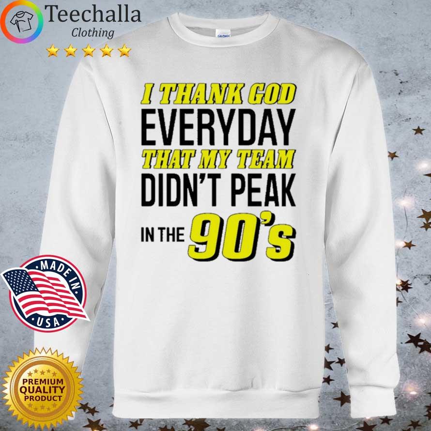 I Thank God Everyday That My Team Didn't Peak In The 90's 2021 Shirt