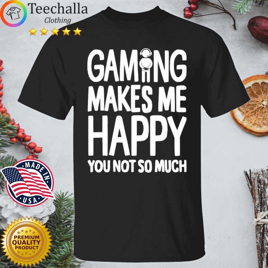 Gaming makes Me happy you not so much shirt