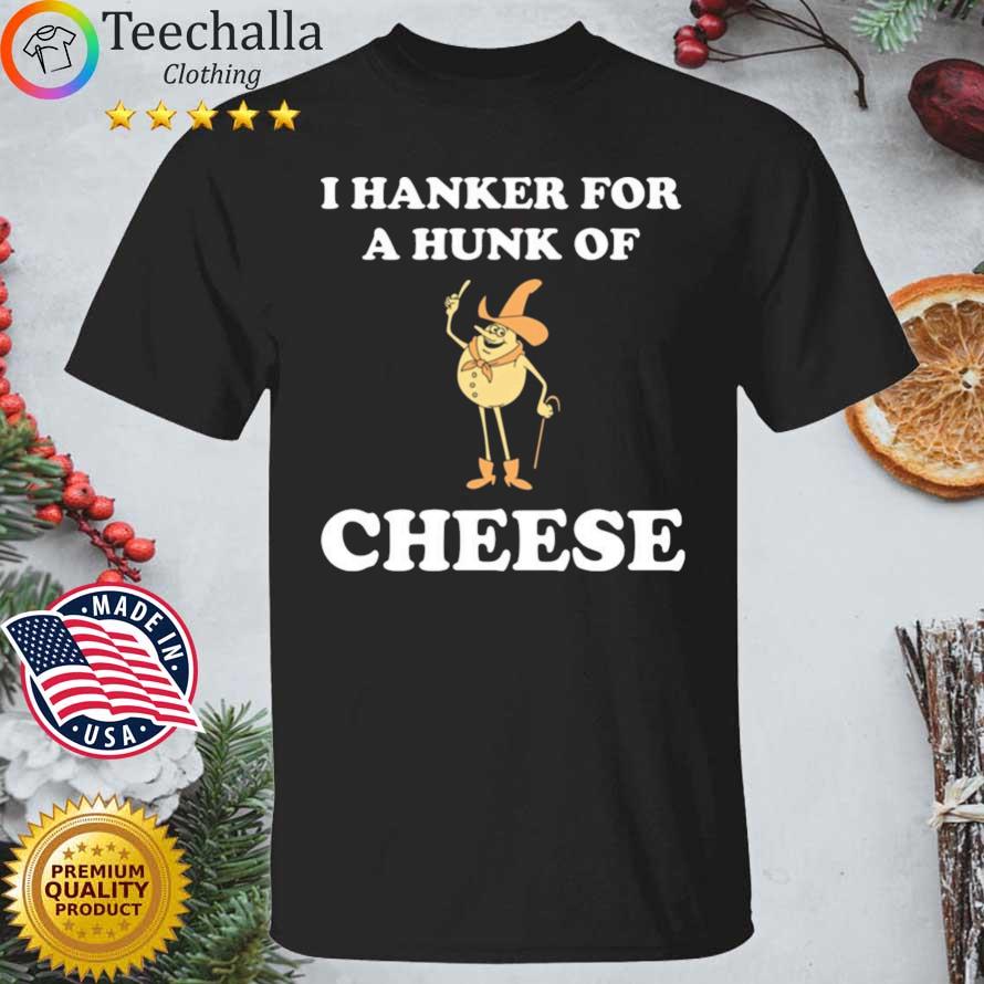 I hanker for a hunk of cheese shirt
