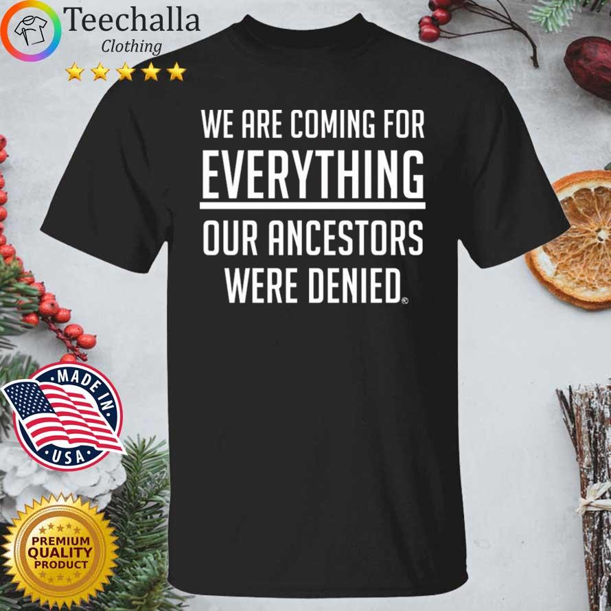 We Are Coming For Everything Our Ancestors Were Denied Shirt