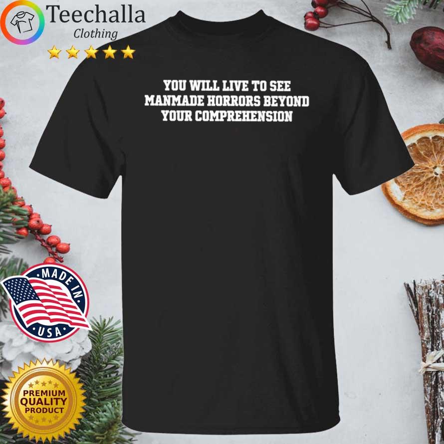 You Will Live To See Manmade Horrors Beyond Comprehension Shirt