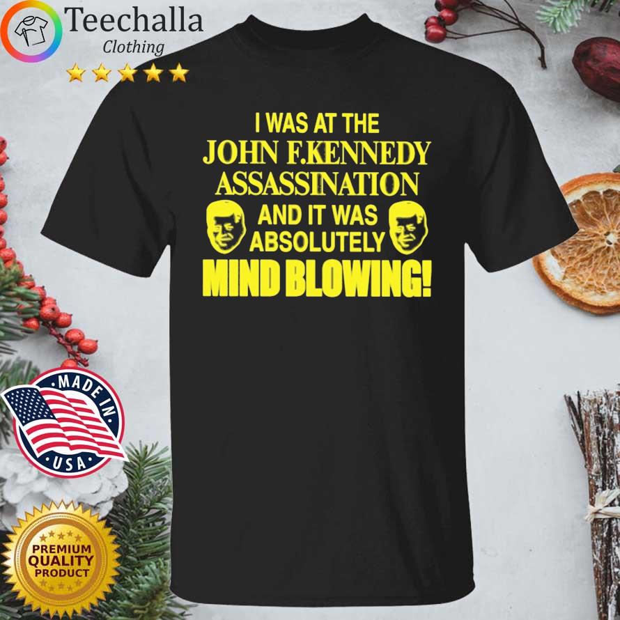 I Was At The John F.Kennedy Assassination And It Was Absolutely Mind Blowing shirt