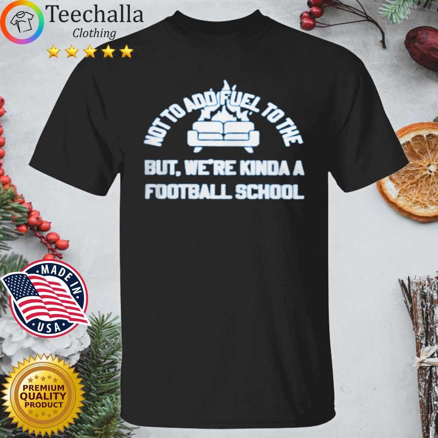 Not To Add Fuel To The But We're Kinda A Football School shirt