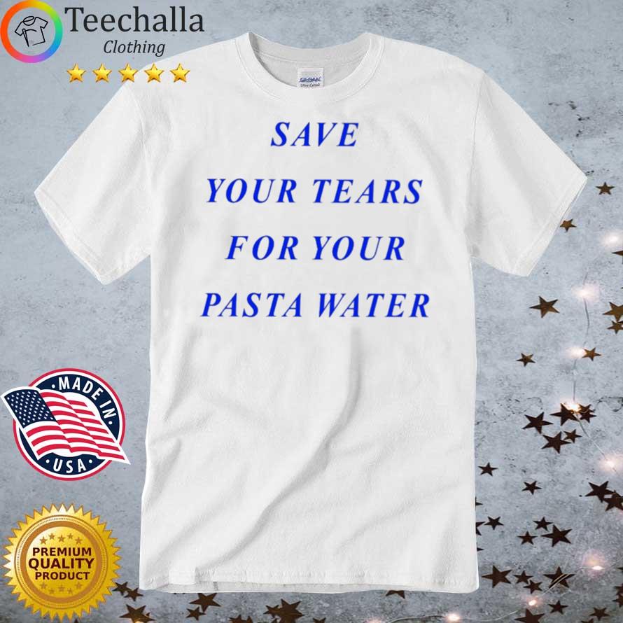 Save Your Tears For Your Pasta Water Shirt
