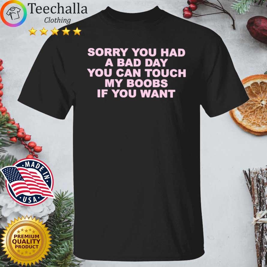 Sorry You Had A Bad Day You Can Touch My Boobs If You Want shirt