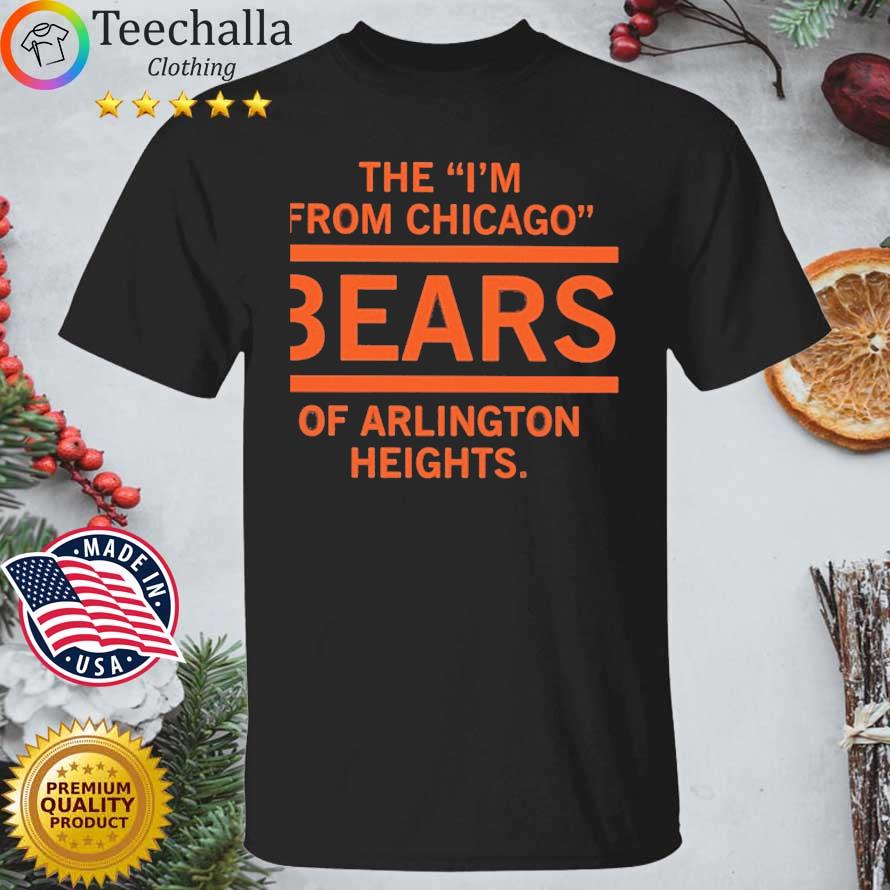 The I'm From Chicago Bears Of Arlington Heights shirt