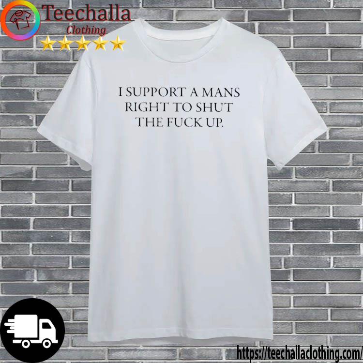 I Support A Mans Right To Shut The Fuck Up shirt