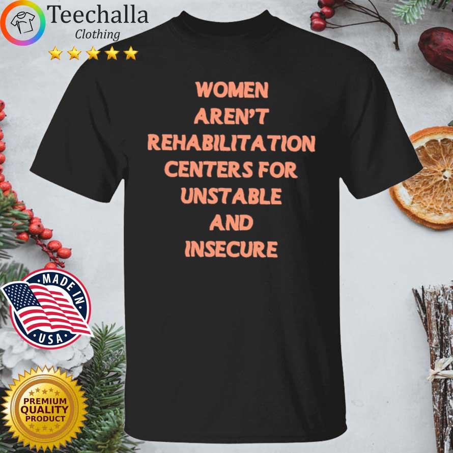 Women Aren't Rehabilitation Centers For Unstable And Insecure Men Shirt