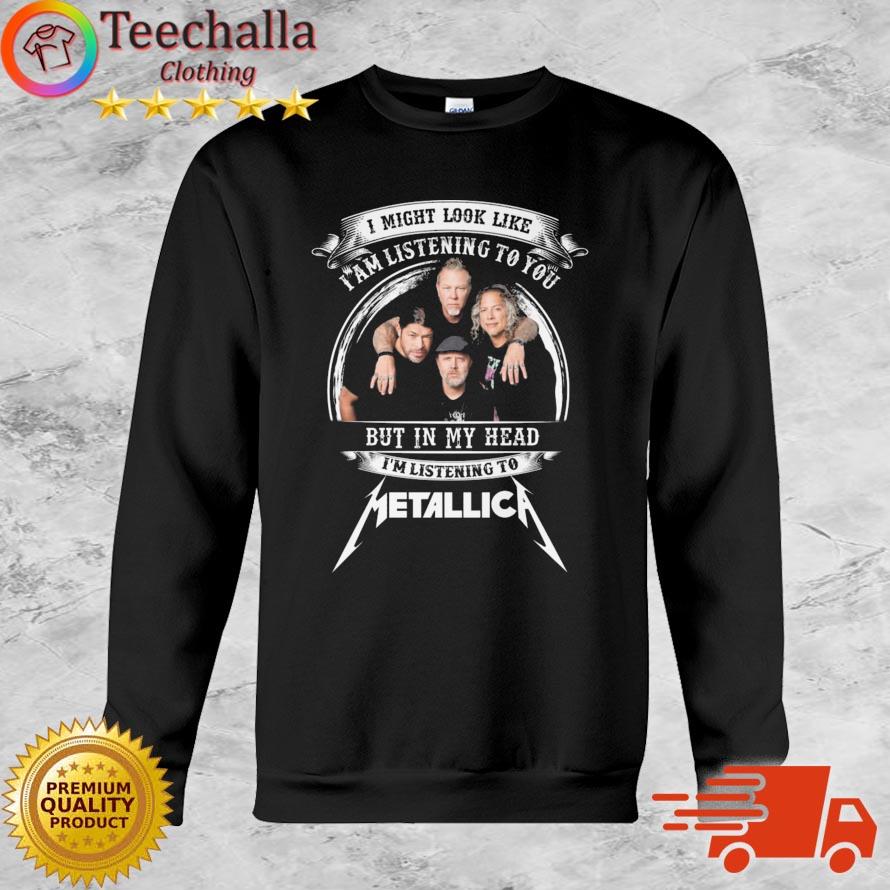 I Might Look Like I Am Listening To You But In Head I'm Listening To Metallica Shirt