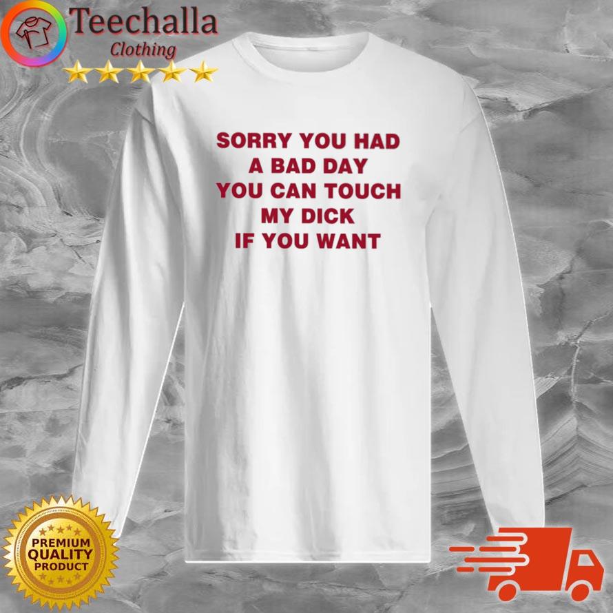 Sorry You Had A Bad Day You Can Touch My Dick If You Want Shirt Long Sleeve