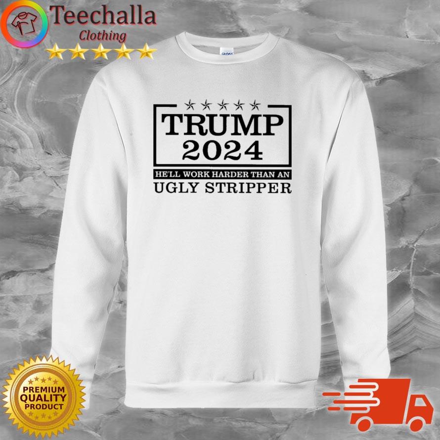 Trump 2024 He'll Work Harder Than An Ugly Stripper Shirt