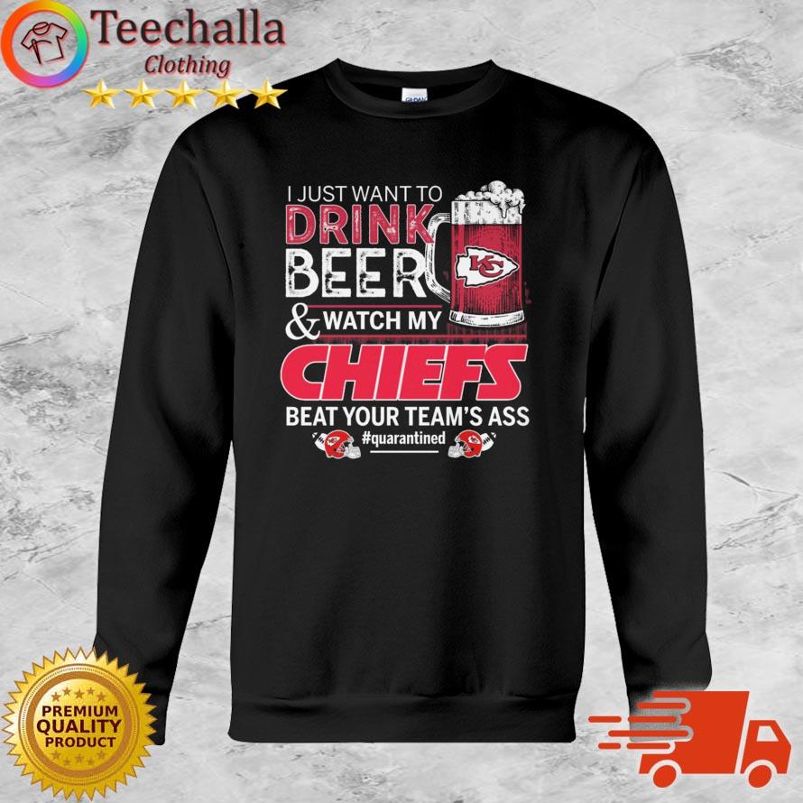 Kansas City Chiefs I Just Wanna Drink Beer And Watch My Chiefs Beat Your Team's Ass shirt