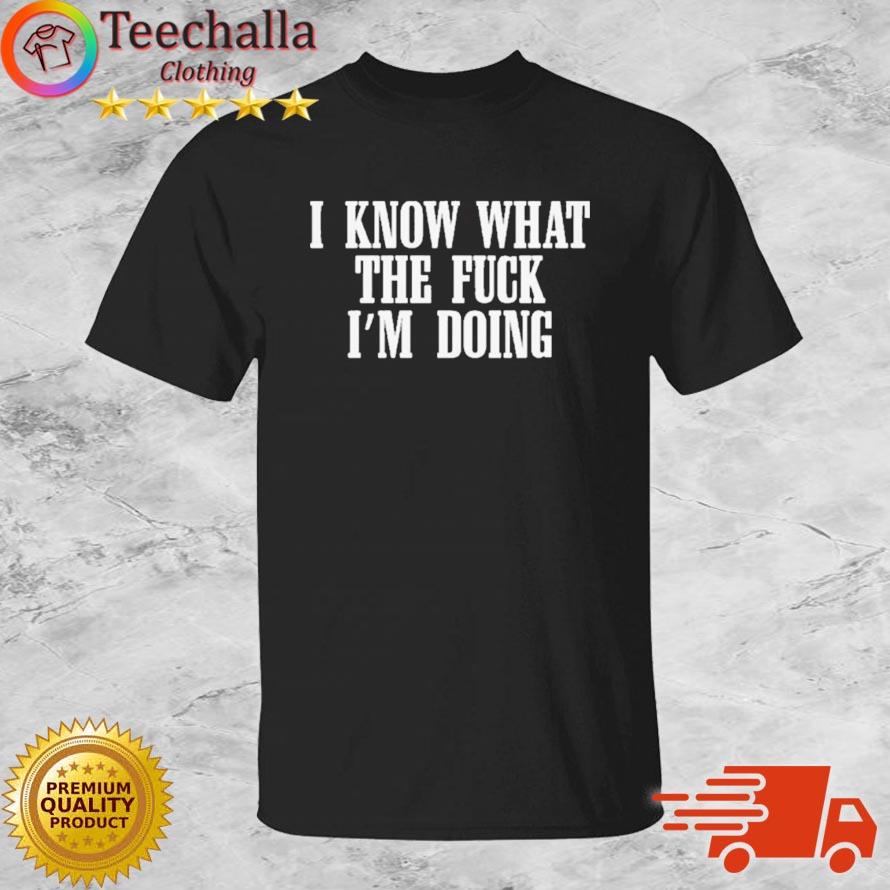 I Know What the Fucking I'm Doing Shirt
