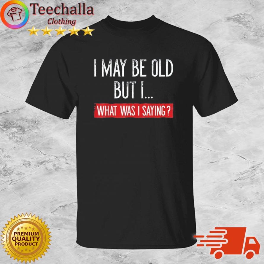 I May Be Old But What Was I Saying Shirt