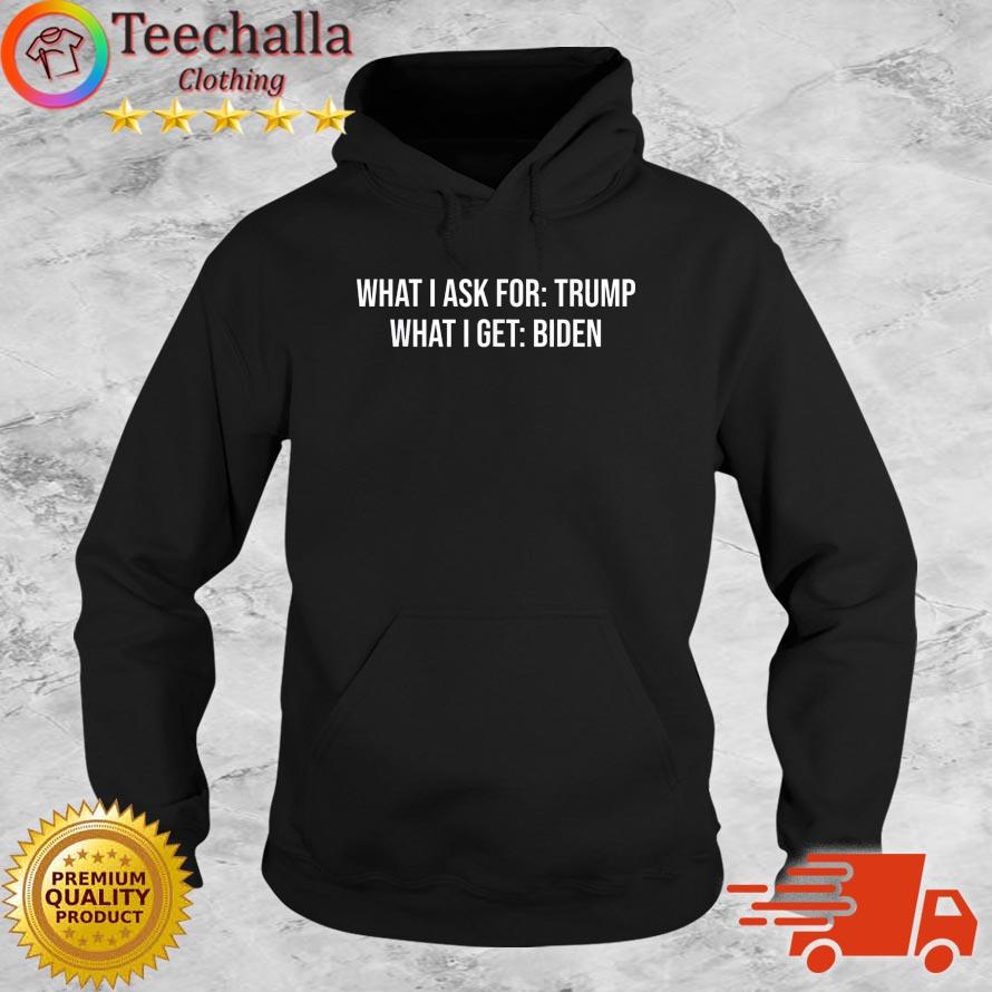 What I Ask For Trump What I Get Biden Shirt Hoodie