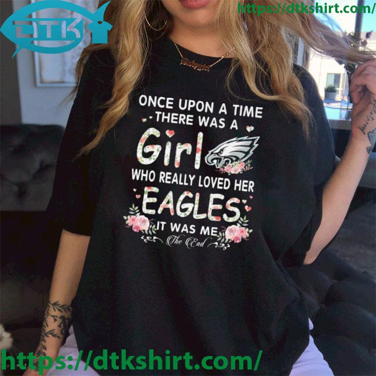Philadelphia Eagles Once Upon A Time There Was A Girl Who Really Loved Her Eagles It Was Me The End shirt