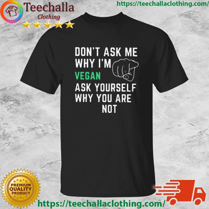 Don't Ask Me Why I'm Vegan Ask Yourself Why You Are Not shirt
