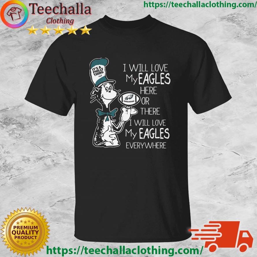 Dr Seuss It's A Philly Thing I Will Love My Eagles Here Or There I Will Love My Eagles Everywhere shirt