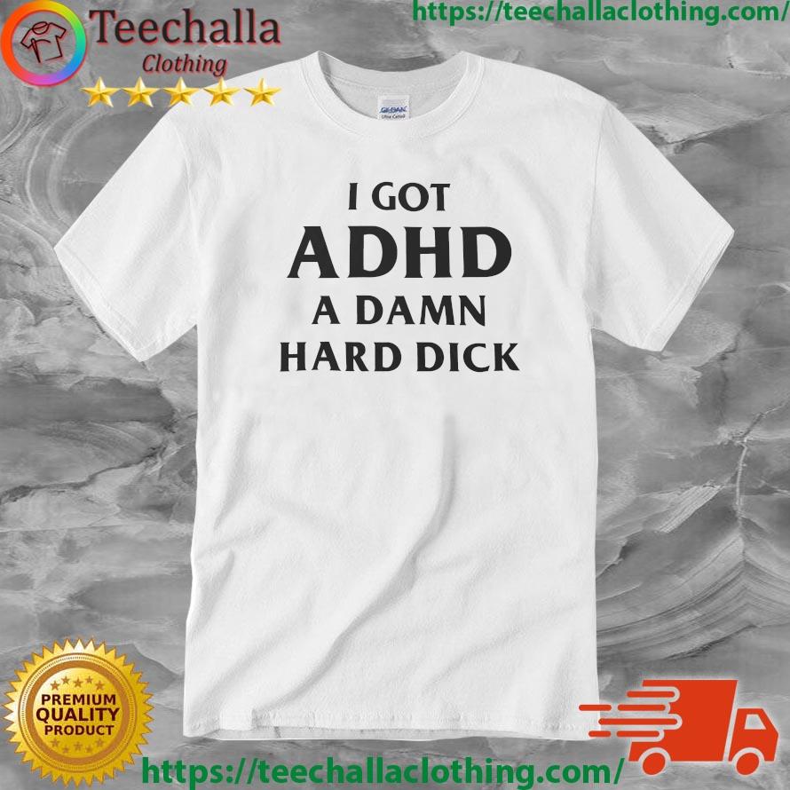 I Got Adhd A Damn Hard Dick shirt