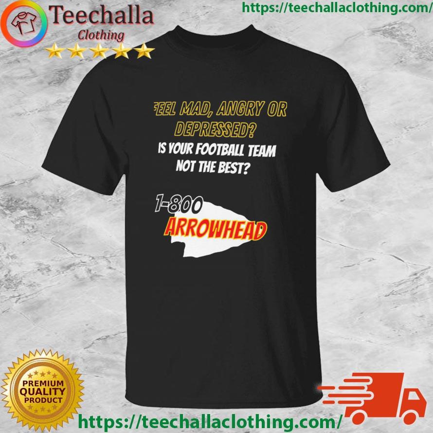 Kansas City Chiefs Feel Mad Angry Or Depressed Is Your Football Team Not The Best 1-800 Arrowhead shirt