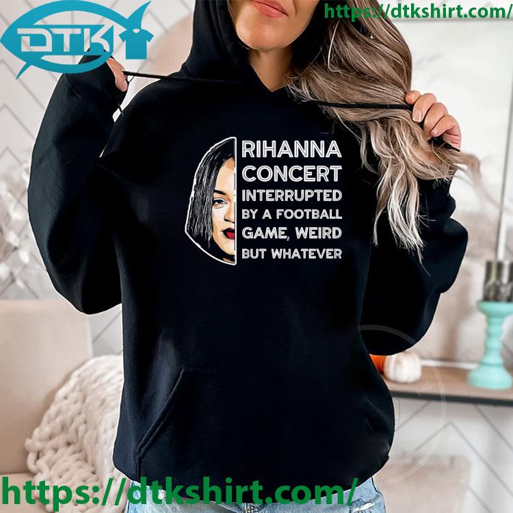 Rihanna Concert Interrupted By A Football Game Weird But Whatever Super Bowl 2023 s hoodie