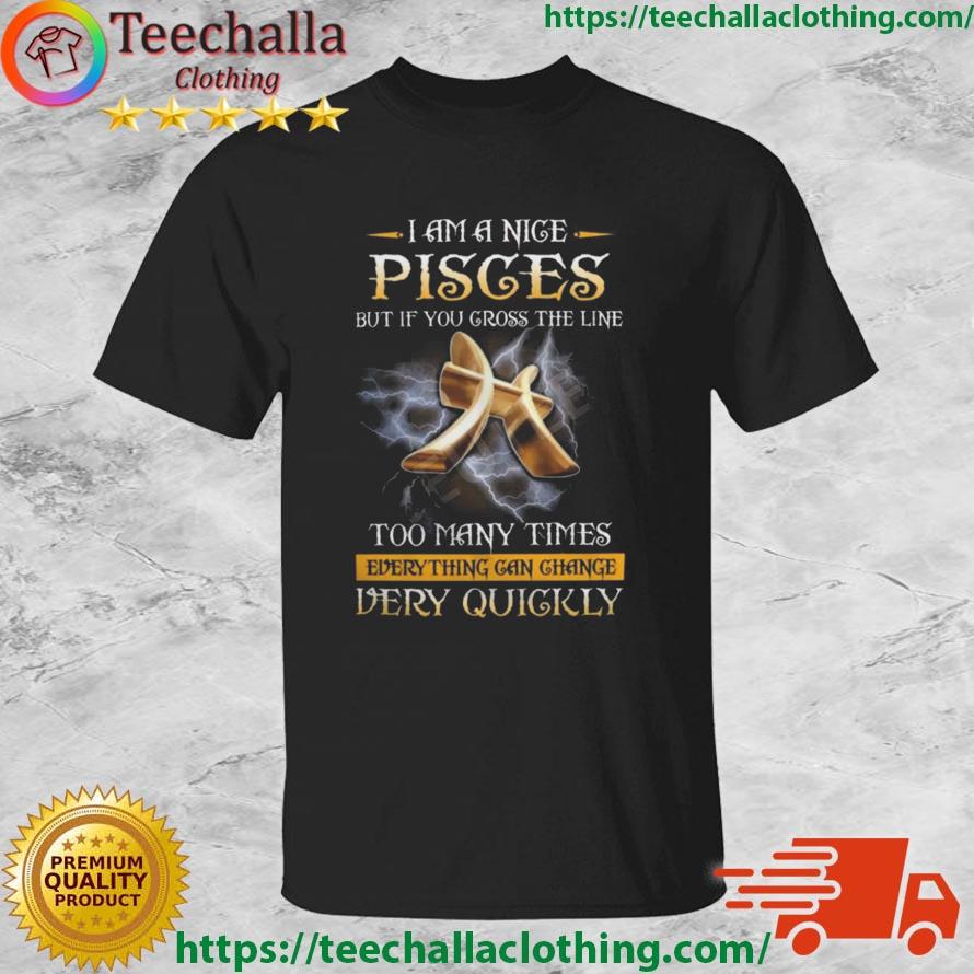 I Am A Nice Pisces But If You Cross The Line Too Many Times Everything Can Change Very Quickly Shirt