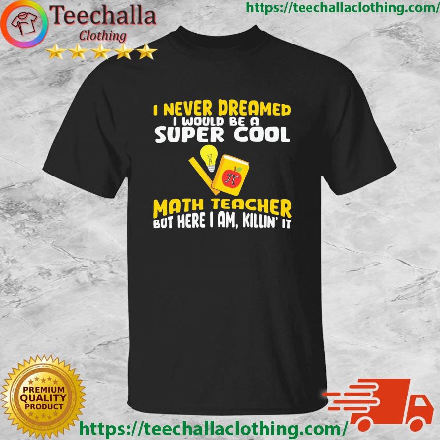 I Never Dreamed I Would Be A Super Cool Math Teacher But Here I Am Killin' It Pi Day Shirt