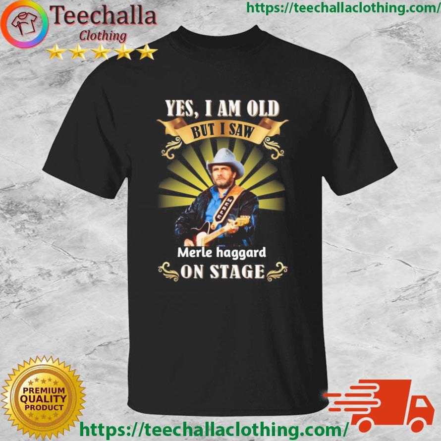 Yes I Am Old But I Saw Merle Haggard On Stage Shirt