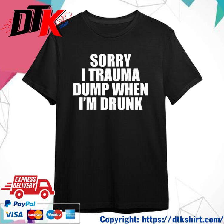 Sorry I Trauma Dump When I'm Drunk Shirt