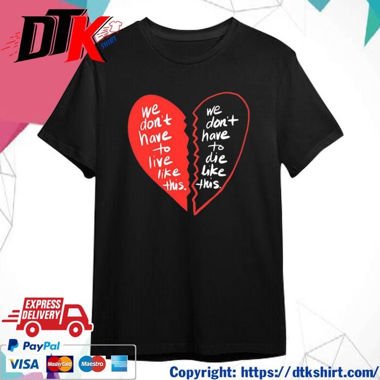 Official We Don't Have To Live Like This We Don't Have To Die Like This Heart Shirt